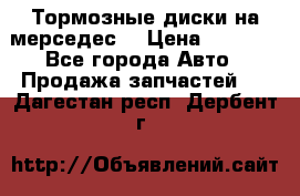 Тормозные диски на мерседес  › Цена ­ 3 000 - Все города Авто » Продажа запчастей   . Дагестан респ.,Дербент г.